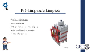 Pré-Limpeza e Limpeza
12
Fonte: ESSS
• Peneiras + ventilação;
• Retira impurezas;
• Evita problemas em outras etapas;
• Maior rendimento na secagem;
• Facilita o fluxo de ar.
 