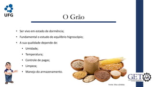 O Grão
• Ser vivo em estado de dormência;
• Fundamental o estudo do equilíbrio higroscópio;
• A sua qualidade depende de:
• Umidade;
• Temperatura;
• Controle de pagas;
• Limpeza;
• Manejo do armazenamento.
Fonte: Silos córdoba
2
 