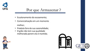 Por que Armazenar ?
• Escalonamento do escoamento;
• Comercialização em um momento
melhor;
• Produto fora da sua sazonalidade;
• O grão não tem sua qualidade
melhorada porem ela é mantida.
3
 
