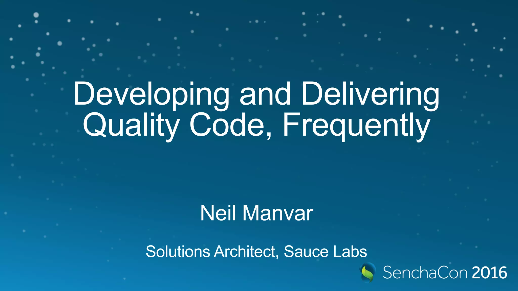 Developing and Delivering
Quality Code, Frequently
Neil Manvar
Solutions Architect, Sauce Labs