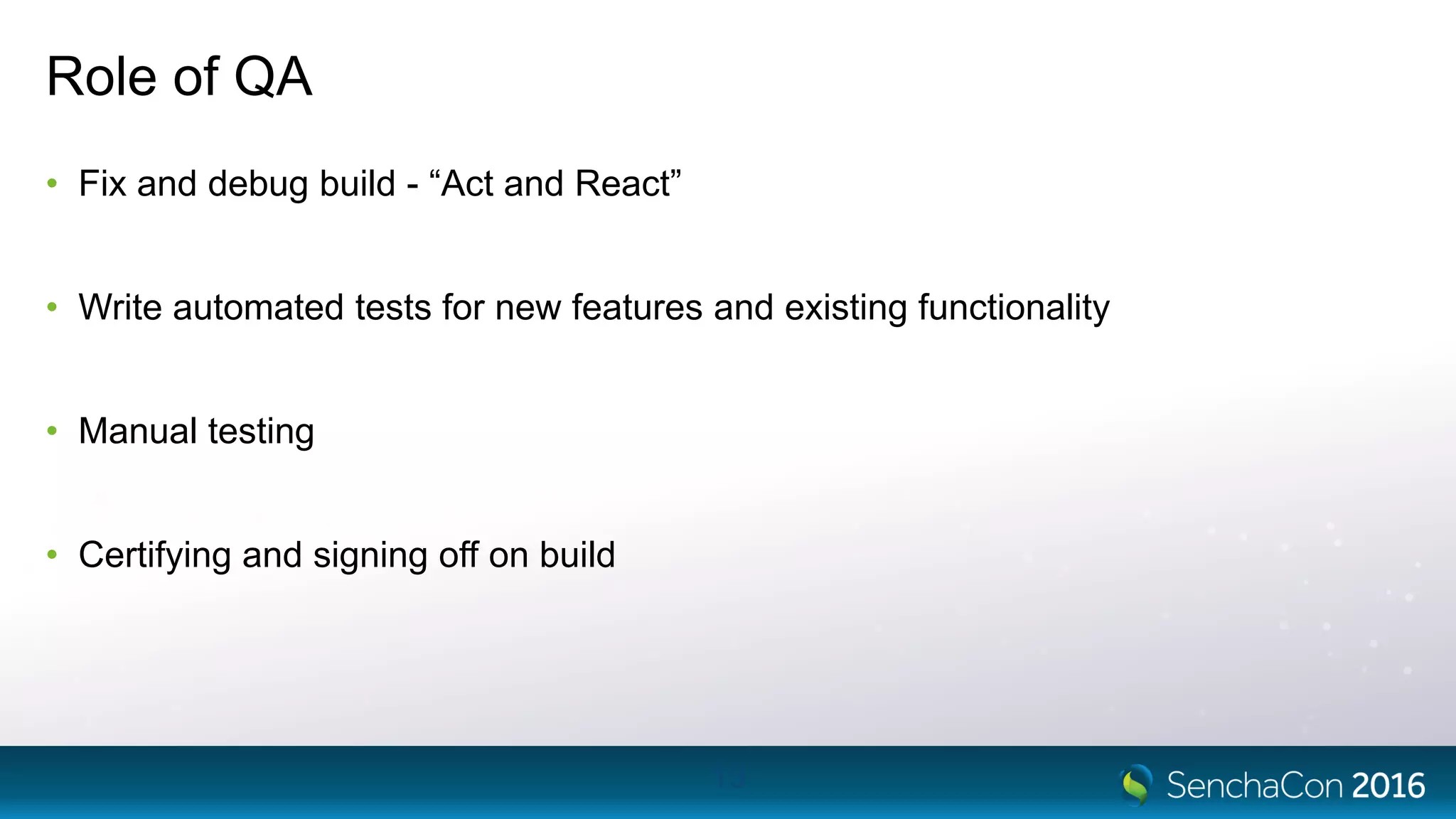 Role of QA
• Fix and debug build - “Act and React”
• Write automated tests for new features and existing functionality
• Manual testing
• Certifying and signing off on build
13