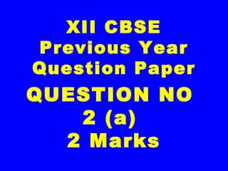 XII CBSE
Previous Year
Question Paper
QUESTION NO
2 (a)
2 Marks
 