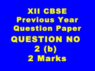 XII CBSE
Previous Year
Question Paper
QUESTION NO
2 (b)
2 Marks
 