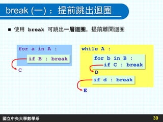 break (一) ：提前跳出迴圈
 使用 break 可跳出一層迴圈，提前離開迴圈
39
for a in A :
if B : break
while A :
for b in B :
if C : break
if d : break
C
E
D
國立中央大學數學系
 