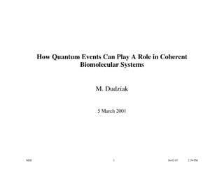 How Quantum Events Can Play A Role in Coherent
                 Biomolecular Systems


                        M. Dudziak


                        5 March 2001




MJD                           1               16-02-07   2:39 PM
 