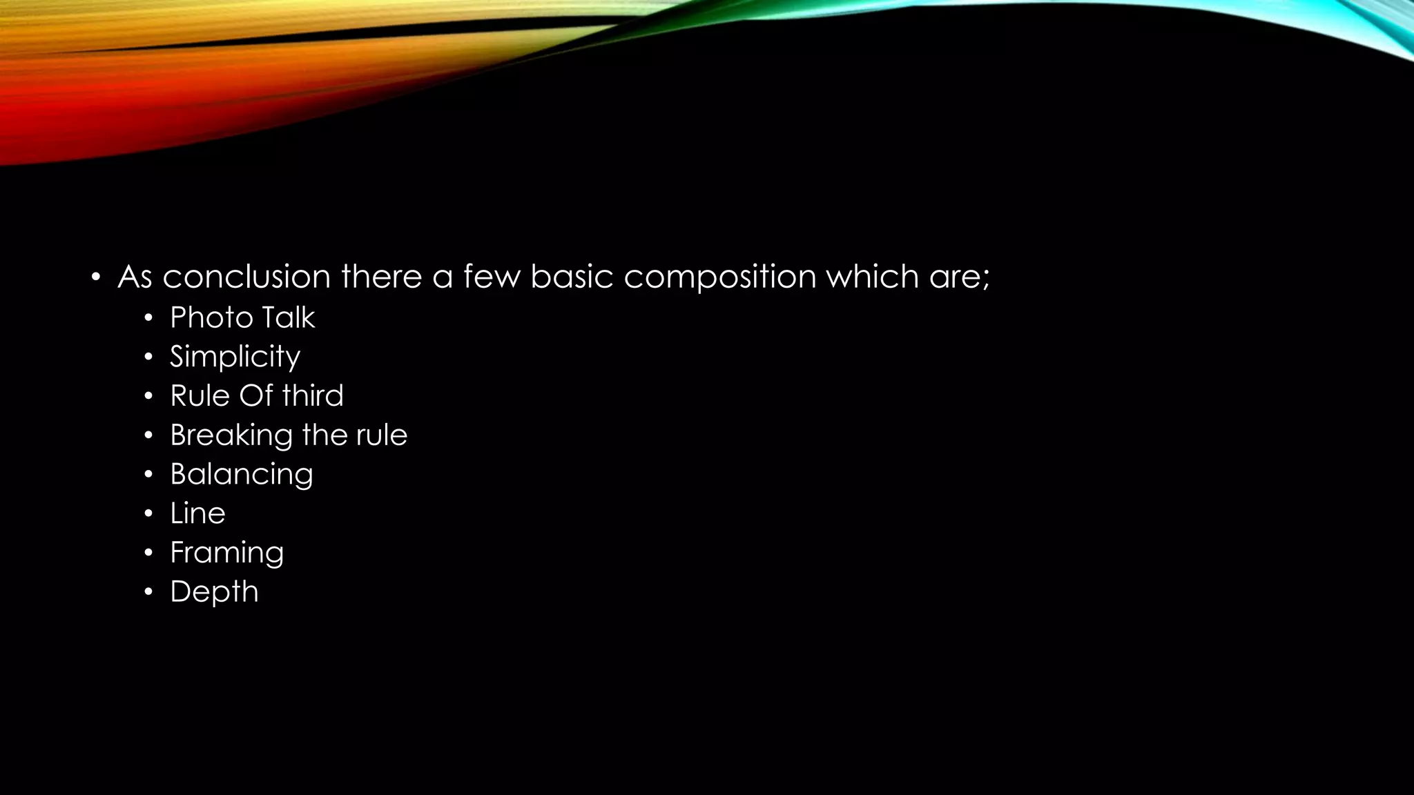 • As conclusion there a few basic composition which are; 
• Photo Talk 
• Simplicity 
• Rule Of third 
• Breaking the rule 
• Balancing 
• Line 
• Framing 
• Depth 
 