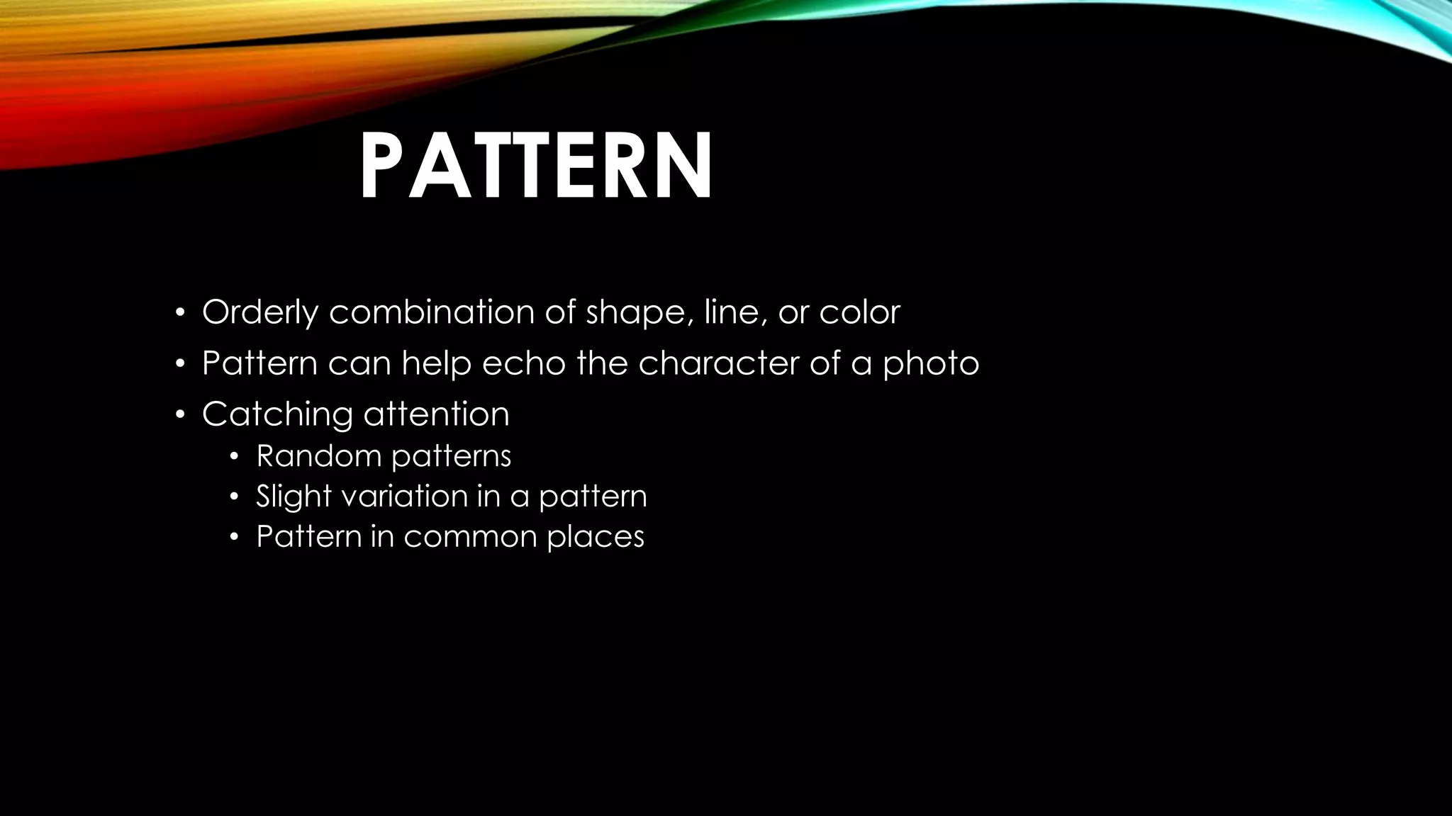 PATTERN 
• Orderly combination of shape, line, or color 
• Pattern can help echo the character of a photo 
• Catching attention 
• Random patterns 
• Slight variation in a pattern 
• Pattern in common places 
 