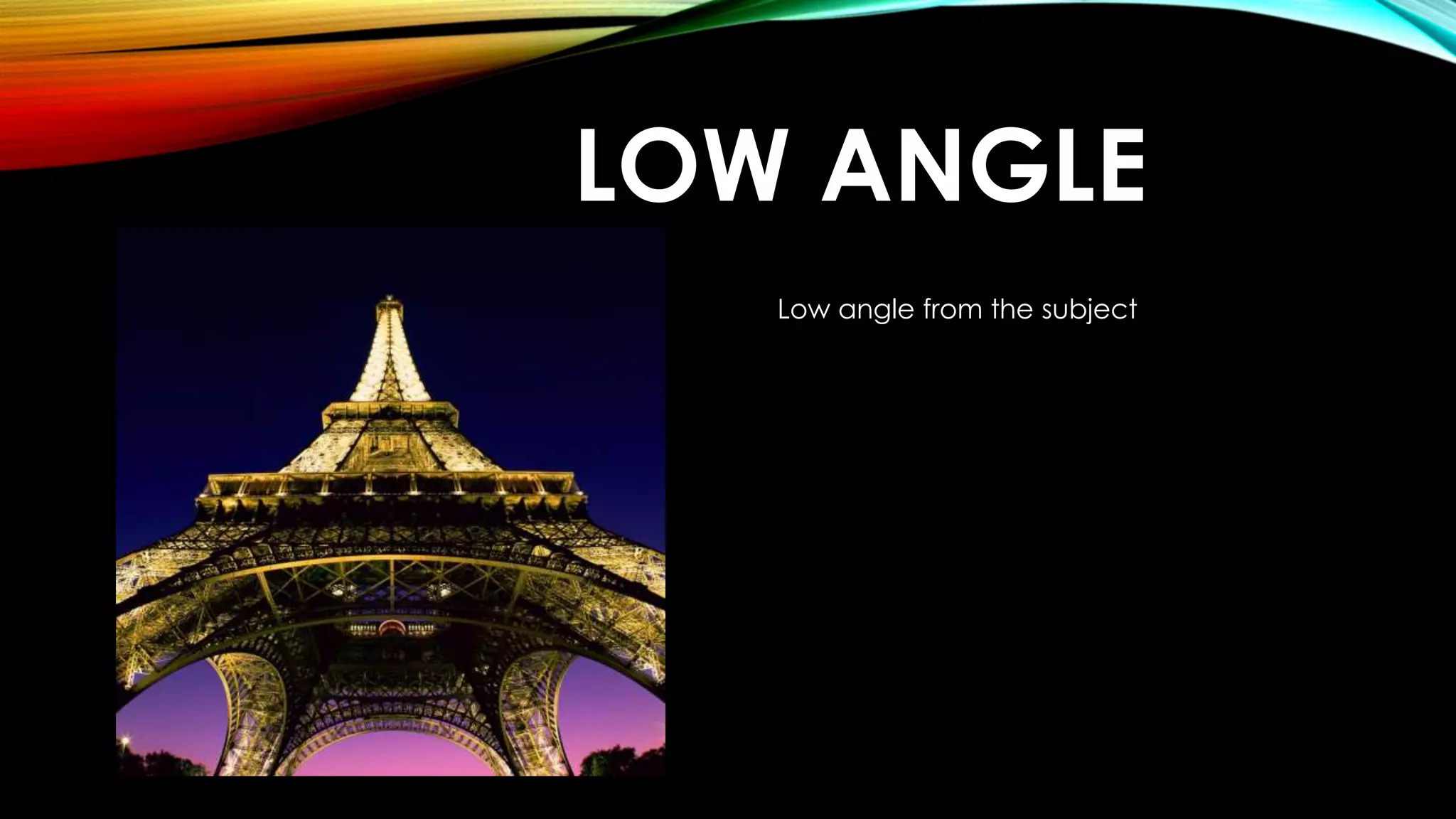 LOW ANGLE 
Low angle from the subject 
 