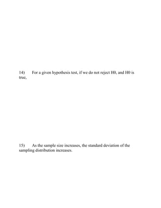 14) For a given hypothesis test, if we do not reject H0, and H0 is
true,
15) As the sample size increases, the standard deviation of the
sampling distribution increases.
 