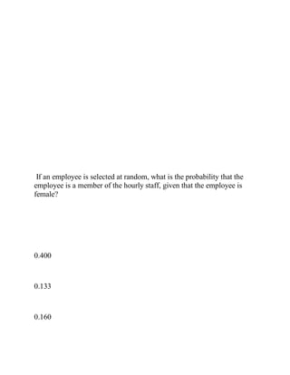 If an employee is selected at random, what is the probability that the
employee is a member of the hourly staff, given that the employee is
female?
0.400
0.133
0.160
 