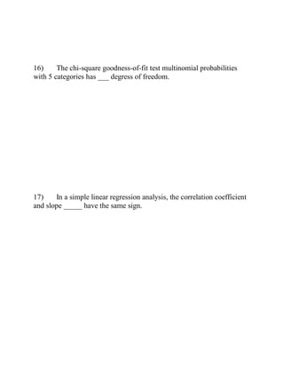 16) The chi-square goodness-of-fit test multinomial probabilities
with 5 categories has ___ degress of freedom.
17) In a simple linear regression analysis, the correlation coefficient
and slope _____ have the same sign.
 