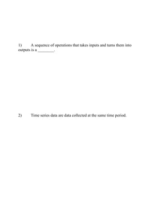 1) A sequence of operations that takes inputs and turns them into
outputs is a ________.
2) Time series data are data collected at the same time period.
 