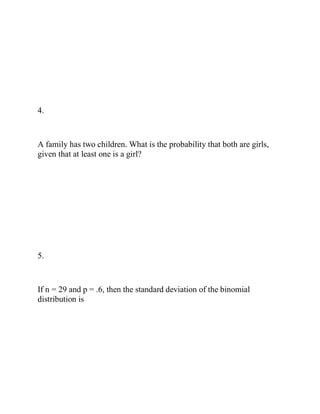 4.
A family has two children. What is the probability that both are girls,
given that at least one is a girl?
5.
If n = 29 and p = .6, then the standard deviation of the binomial
distribution is
 
