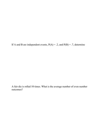 If A and B are independent events, P(A) = .2, and P(B) = .7, determine
A fair die is rolled 10 times. What is the average number of even number
outcomes?
 