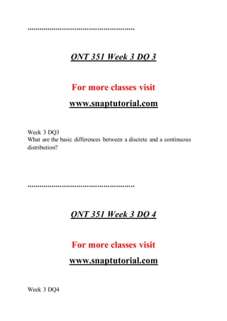 ****************************************************
QNT 351 Week 3 DQ 3
For more classes visit
www.snaptutorial.com
Week 3 DQ3
What are the basic differences between a discrete and a continuous
distribution?
****************************************************
QNT 351 Week 3 DQ 4
For more classes visit
www.snaptutorial.com
Week 3 DQ4
 