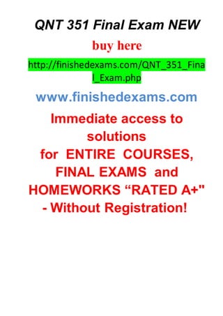 QNT 351 Final Exam NEW
buy here
http://finishedexams.com/QNT_351_Fina
l_Exam.php
www.finishedexams.com
Immediate access to
solutions
for ENTIRE COURSES,
FINAL EXAMS and
HOMEWORKS “RATED A+"
- Without Registration!
 