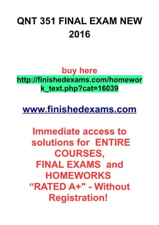 QNT 351 FINAL EXAM NEW
2016
buy here
http://finishedexams.com/homewor
k_text.php?cat=16039
www.finishedexams.com
Immediate access to
solutions for ENTIRE
COURSES,
FINAL EXAMS and
HOMEWORKS
“RATED A+" - Without
Registration!
 