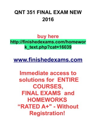 QNT 351 FINAL EXAM NEW
2016
buy here
http://finishedexams.com/homewor
k_text.php?cat=16039
www.finishedexams.com
Immediate access to
solutions for ENTIRE
COURSES,
FINAL EXAMS and
HOMEWORKS
“RATED A+" - Without
Registration!
 