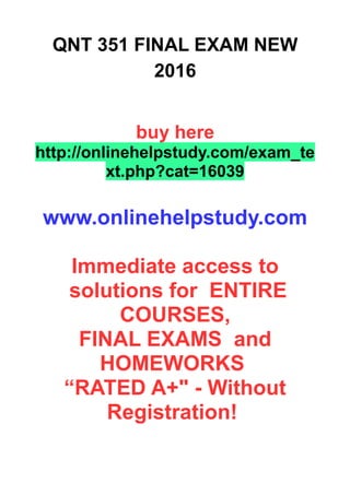 QNT 351 FINAL EXAM NEW
2016
buy here
http://onlinehelpstudy.com/exam_te
xt.php?cat=16039
www.onlinehelpstudy.com
Immediate access to
solutions for ENTIRE
COURSES,
FINAL EXAMS and
HOMEWORKS
“RATED A+" - Without
Registration!
 