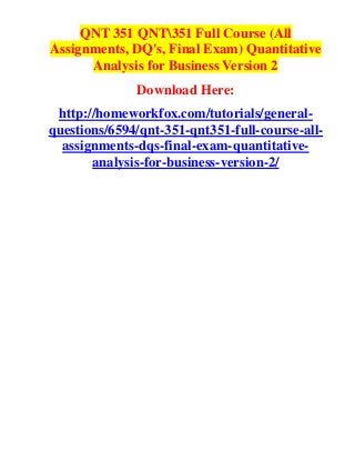 QNT 351 QNT351 Full Course (All
Assignments, DQ's, Final Exam) Quantitative
      Analysis for Business Version 2
              Download Here:
 http://homeworkfox.com/tutorials/general-
questions/6594/qnt-351-qnt351-full-course-all-
  assignments-dqs-final-exam-quantitative-
       analysis-for-business-version-2/
 