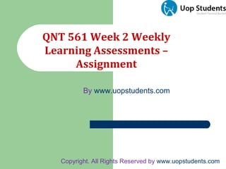 QNT 561 Week 2 Weekly
Learning Assessments –
Assignment
Copyright. All Rights Reserved by www.uopstudents.com
By www.uopstudents.com
 
