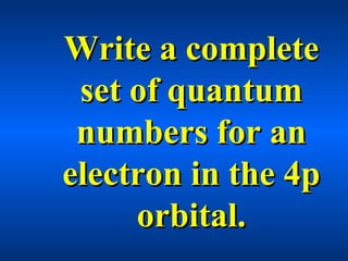 Write a completeWrite a complete
set of quantumset of quantum
numbers for annumbers for an
electron in the 4pelectron in the 4p
orbital.orbital.
 