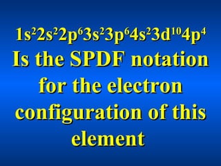 1s1s22
2s2s22
2p2p66
3s3s22
3p3p66
4s4s22
3d3d1010
4p4p44
Is the SPDF notationIs the SPDF notation
for the electronfor the electron
configuration of thisconfiguration of this
elementelement
 