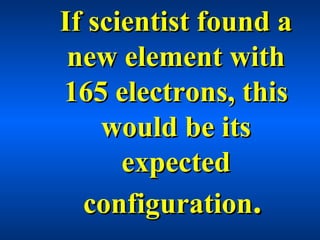 If scientist found aIf scientist found a
new element withnew element with
165 electrons, this165 electrons, this
would be itswould be its
expectedexpected
configurationconfiguration..
 
