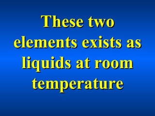 These twoThese two
elements exists aselements exists as
liquids at roomliquids at room
temperaturetemperature
 