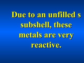 Due to an unfilled sDue to an unfilled s
subshell, thesesubshell, these
metals are verymetals are very
reactive.reactive.
 