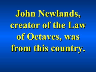 John Newlands,John Newlands,
creator of the Lawcreator of the Law
of Octaves, wasof Octaves, was
from this country.from this country.
 
