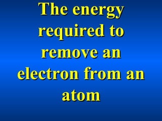 The energyThe energy
required torequired to
remove anremove an
electron from anelectron from an
atomatom
 