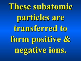These subatomicThese subatomic
particles areparticles are
transferred totransferred to
form positive &form positive &
negative ions.negative ions.
 