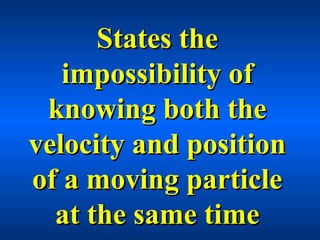 States theStates the
impossibility ofimpossibility of
knowing both theknowing both the
velocity and positionvelocity and position
of a moving particleof a moving particle
at the same timeat the same time
 