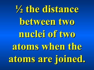 ½ the distance½ the distance
between twobetween two
nuclei of twonuclei of two
atoms when theatoms when the
atoms are joined.atoms are joined.
 