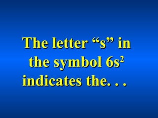 The letter “s” inThe letter “s” in
the symbol 6sthe symbol 6s22
indicates the. . .indicates the. . .
 