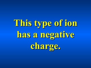 This type of ionThis type of ion
has a negativehas a negative
charge.charge.
 