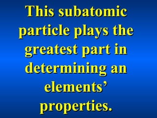 This subatomicThis subatomic
particle plays theparticle plays the
greatest part ingreatest part in
determining andetermining an
elements’elements’
properties.properties.
 