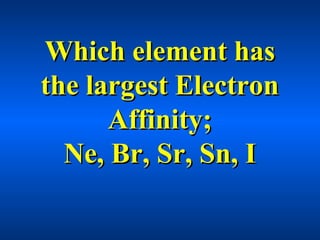 Which element hasWhich element has
the largest Electronthe largest Electron
Affinity;Affinity;
Ne, Br, Sr, Sn, INe, Br, Sr, Sn, I
 