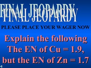 Explain the followingExplain the following
The EN of Cu = 1.9,The EN of Cu = 1.9,
but the EN of Zn = 1.7but the EN of Zn = 1.7
PLEASE PLACE YOUR WAGER NOW
 
