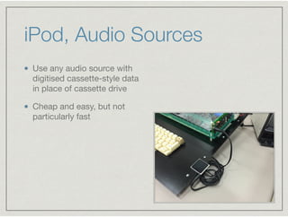 iPod, Audio Sources
Use any audio source with
digitised cassette-style data
in place of cassette drive

Cheap and easy, bu...