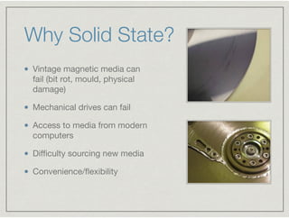 Why Solid State?
Vintage magnetic media can
fail (bit rot, mould, physical
damage)

Mechanical drives can fail

Access to ...