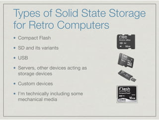 Types of Solid State Storage
for Retro Computers
Compact Flash

SD and its variants

USB

Servers, other devices acting as...
