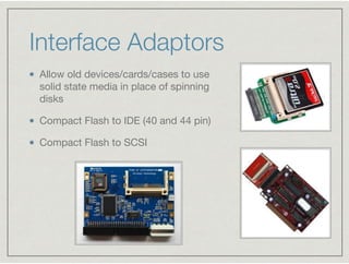 Interface Adaptors
Allow old devices/cards/cases to use
solid state media in place of spinning
disks

Compact Flash to IDE...