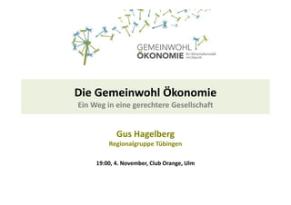 Die Gemeinwohl Ökonomie 
Ein Weg in eine gerechtere Gesellschaft 
Gus Hagelberg 
Regionalgruppe Tübingen 
19:00, 4. November, Club Orange, Ulm 
 
