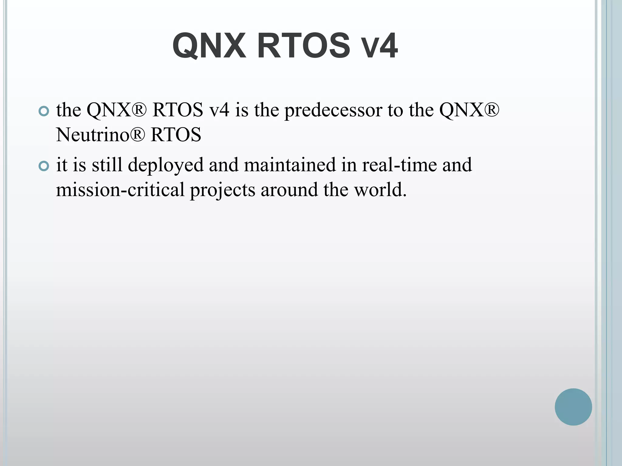 QNX RTOS V4
 the QNX® RTOS v4 is the predecessor to the QNX®
Neutrino® RTOS
 it is still deployed and maintained in real-time and
mission-critical projects around the world.
 