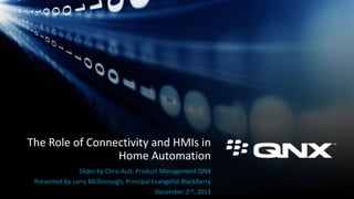 The Role of Connectivity and HMIs in
Home Automation
Slides by Chris Ault, Product Management QNX
Presented by Larry McDonough, Principal Evangelist BlackBerry
December 2nd, 2013

 