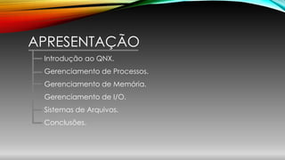 APRESENTAÇÃO
Introdução ao QNX.
Gerenciamento de Processos.
Gerenciamento de Memória.
Gerenciamento de I/O.
Sistemas de Arquivos.
Conclusões.
 