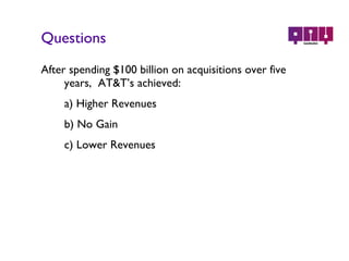 Questions After spending $100 billion on acquisitions over five years,  AT&T’s achieved: a) Higher Revenues b) No Gain c) Lower Revenues 