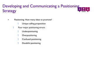 Positioning: How many ideas to promote? Unique selling proposition Four major positioning errors Underpositioning Overpositioning Confused positioning Doubtful positioning Developing and Communicating a Positioning Strategy 